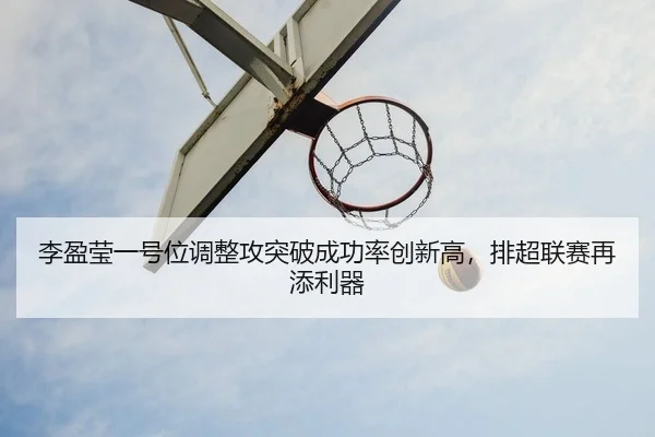 李盈莹一号位调整攻突破成功率创新高，排超联赛再添利器